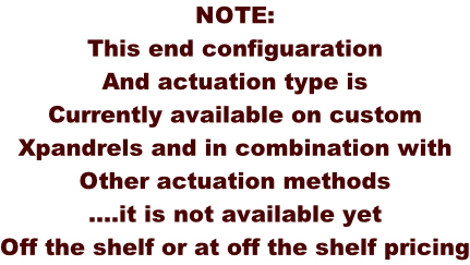 NOTE: This end configuaration  And actuation type is Currently available on custom Xpandrels and in combination with Other actuation methods  ….it is not available yet Off the shelf or at off the shelf pricing